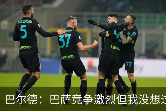 巴尔德：巴萨竞争激烈但我没想过离开 亚马尔能成为一名伟大球员