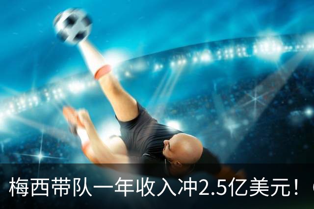 梅西带队一年收入冲2.5亿美元！C罗带队欠薪、负债2亿美元！