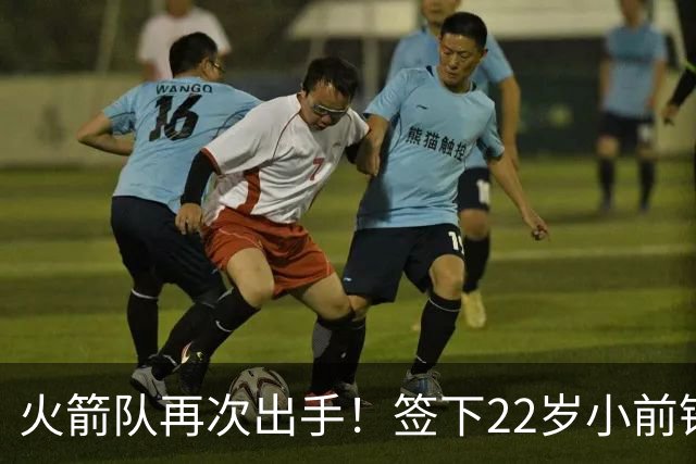 火箭队再次出手！签下22岁小前锋，场均3+1，堪称弱化版阿里扎