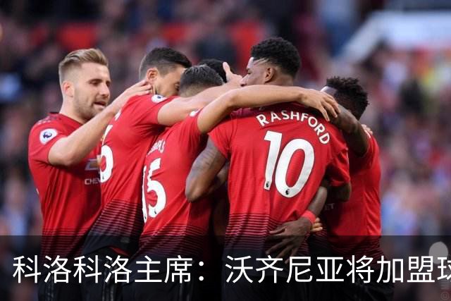科洛科洛主席：沃齐尼亚将加盟球队，最终细节正在敲定中