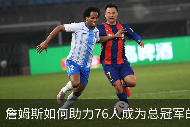 詹姆斯如何助力76人成为总冠军的有力争夺者？组织串联 表现全能