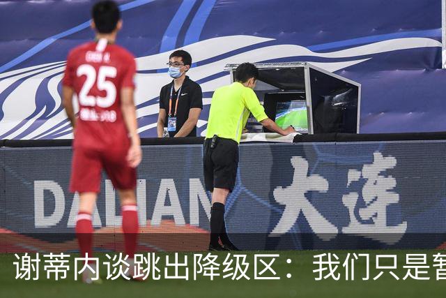 谢蒂内谈跳出降级区：我们只是暂时安全了，争取早日达到最终目标