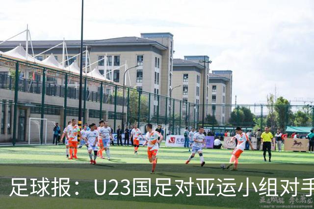 足球报：U23国足对亚运小组对手强弱不太在意，目标全力争佳绩